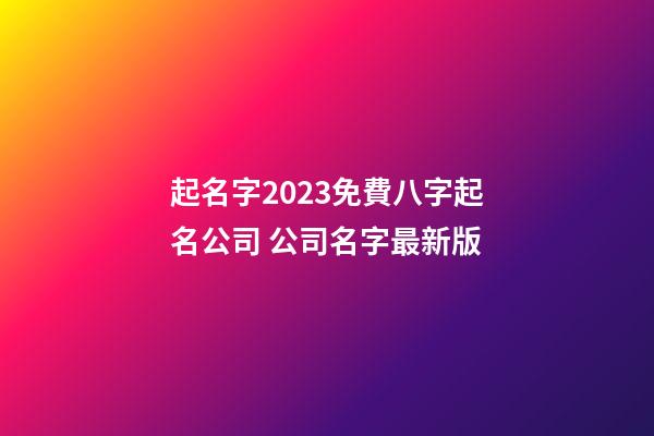 起名字2023免費八字起名公司 公司名字最新版-第1張-公司起名-玄機派